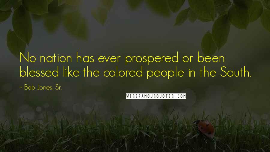 Bob Jones, Sr. Quotes: No nation has ever prospered or been blessed like the colored people in the South.