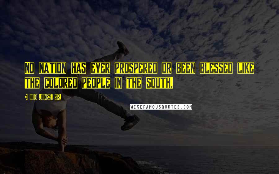 Bob Jones, Sr. Quotes: No nation has ever prospered or been blessed like the colored people in the South.