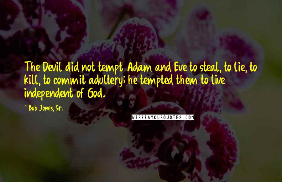 Bob Jones, Sr. Quotes: The Devil did not tempt Adam and Eve to steal, to lie, to kill, to commit adultery; he tempted them to live independent of God.