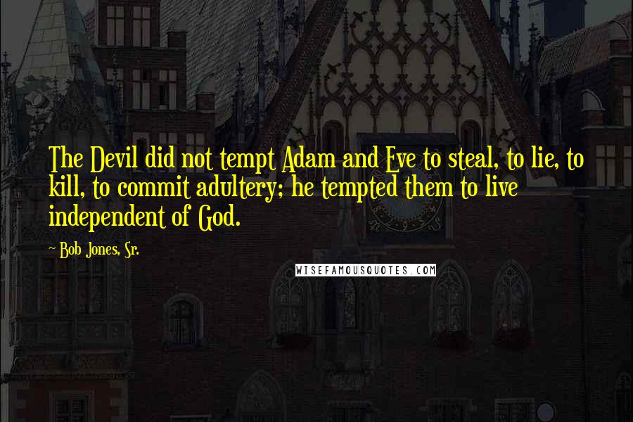 Bob Jones, Sr. Quotes: The Devil did not tempt Adam and Eve to steal, to lie, to kill, to commit adultery; he tempted them to live independent of God.