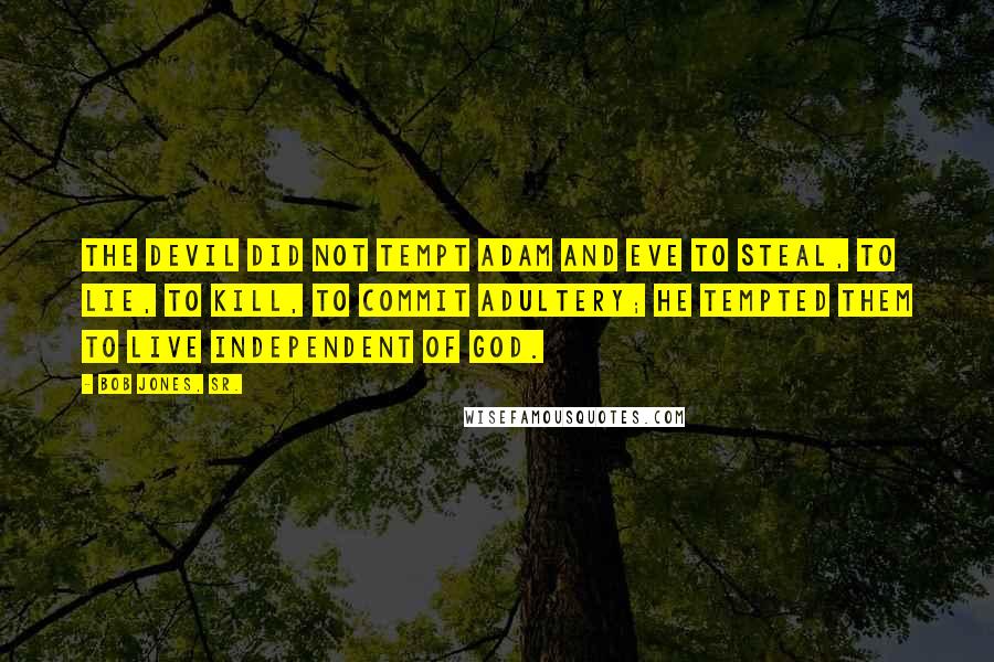 Bob Jones, Sr. Quotes: The Devil did not tempt Adam and Eve to steal, to lie, to kill, to commit adultery; he tempted them to live independent of God.