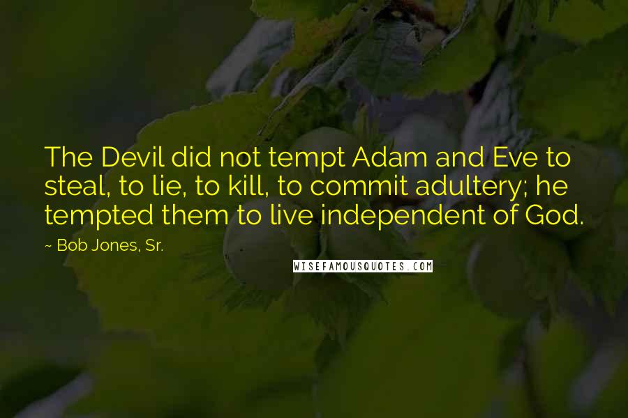 Bob Jones, Sr. Quotes: The Devil did not tempt Adam and Eve to steal, to lie, to kill, to commit adultery; he tempted them to live independent of God.