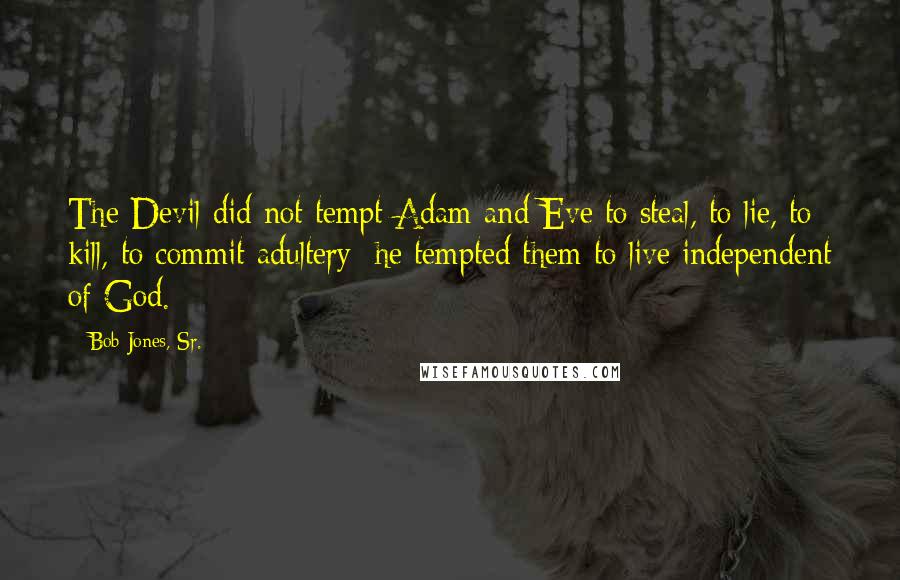 Bob Jones, Sr. Quotes: The Devil did not tempt Adam and Eve to steal, to lie, to kill, to commit adultery; he tempted them to live independent of God.