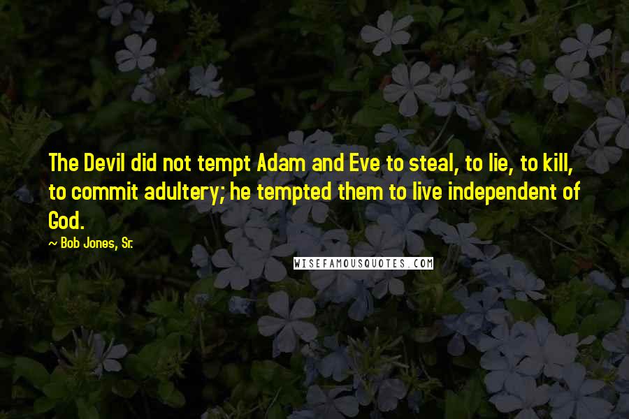 Bob Jones, Sr. Quotes: The Devil did not tempt Adam and Eve to steal, to lie, to kill, to commit adultery; he tempted them to live independent of God.