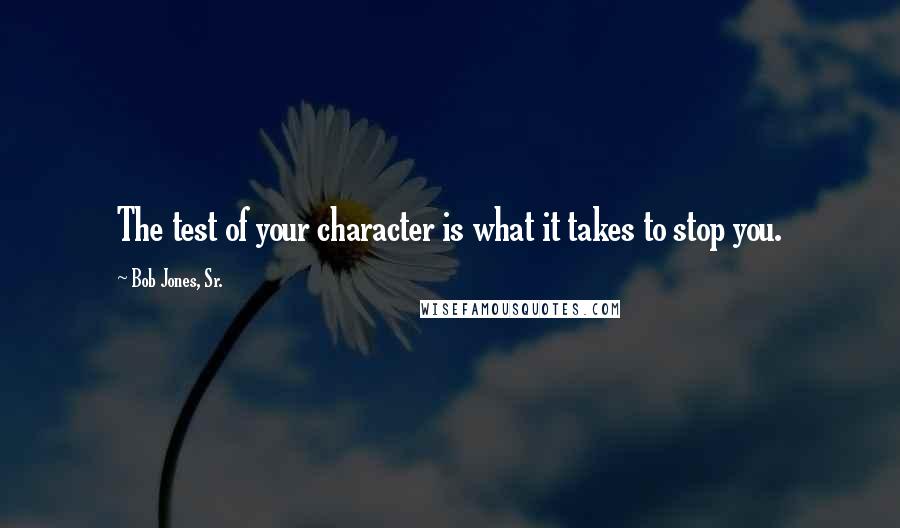 Bob Jones, Sr. Quotes: The test of your character is what it takes to stop you.