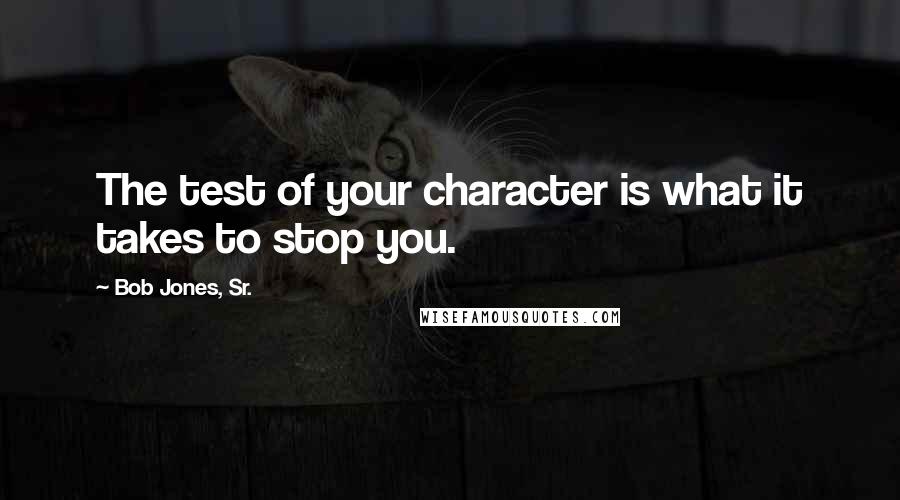 Bob Jones, Sr. Quotes: The test of your character is what it takes to stop you.