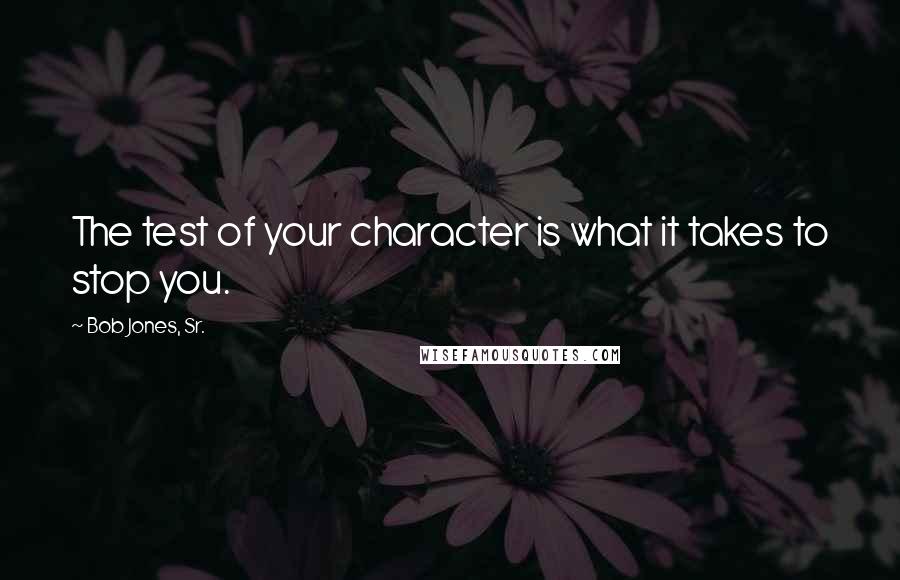 Bob Jones, Sr. Quotes: The test of your character is what it takes to stop you.