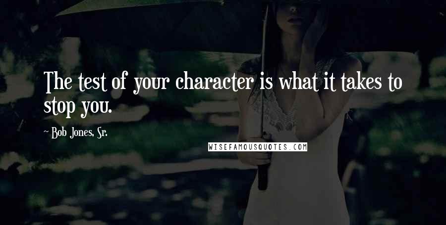 Bob Jones, Sr. Quotes: The test of your character is what it takes to stop you.