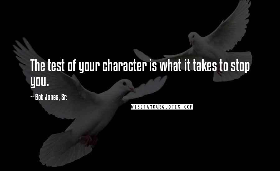 Bob Jones, Sr. Quotes: The test of your character is what it takes to stop you.