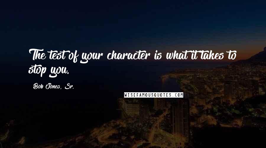 Bob Jones, Sr. Quotes: The test of your character is what it takes to stop you.