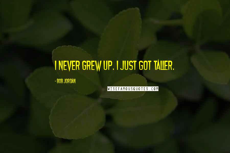 Bob Jordan Quotes: I never grew up. I just got taller.