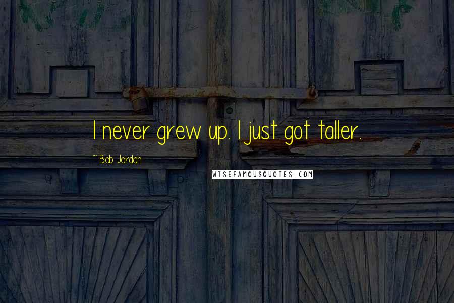 Bob Jordan Quotes: I never grew up. I just got taller.