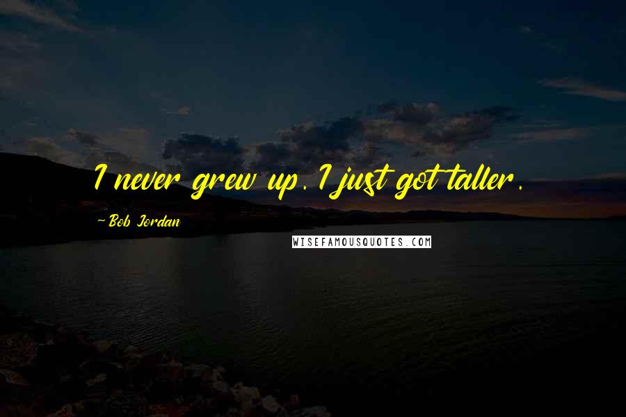 Bob Jordan Quotes: I never grew up. I just got taller.