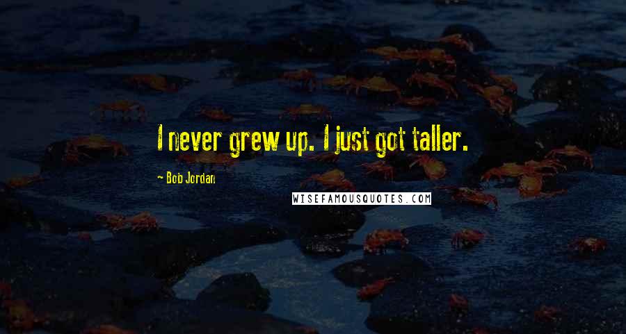 Bob Jordan Quotes: I never grew up. I just got taller.