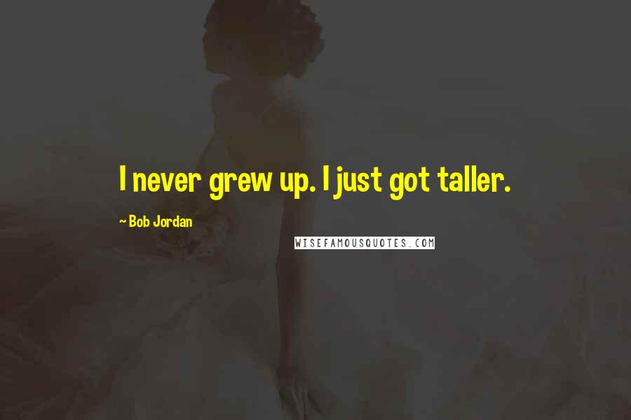 Bob Jordan Quotes: I never grew up. I just got taller.