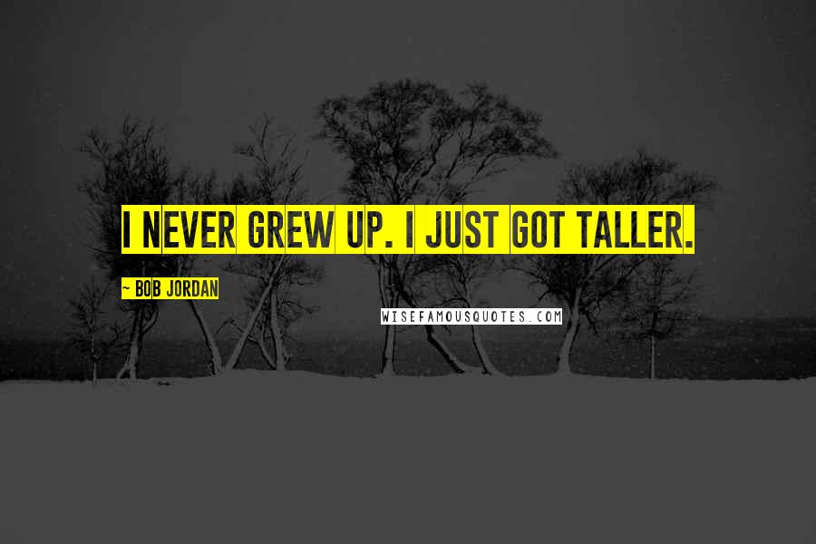 Bob Jordan Quotes: I never grew up. I just got taller.