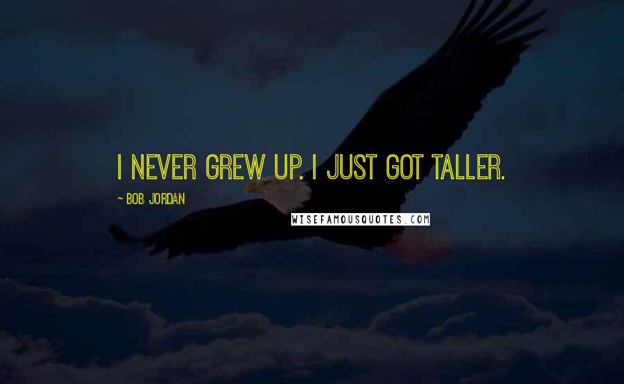 Bob Jordan Quotes: I never grew up. I just got taller.