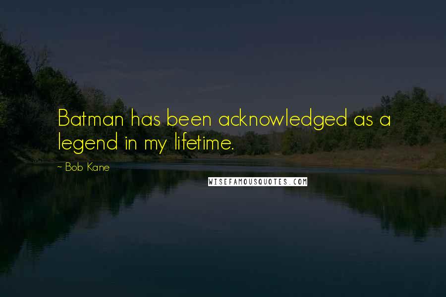 Bob Kane Quotes: Batman has been acknowledged as a legend in my lifetime.