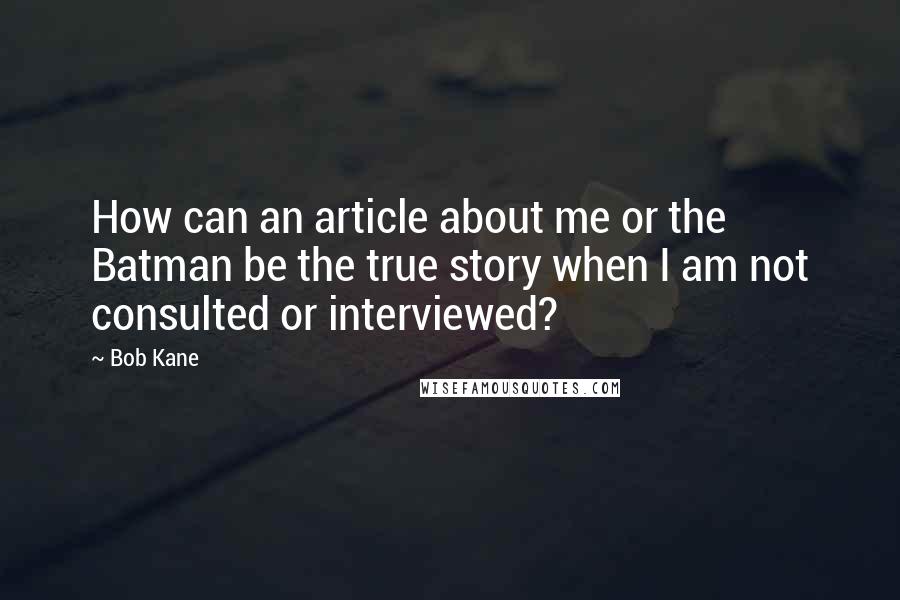 Bob Kane Quotes: How can an article about me or the Batman be the true story when I am not consulted or interviewed?