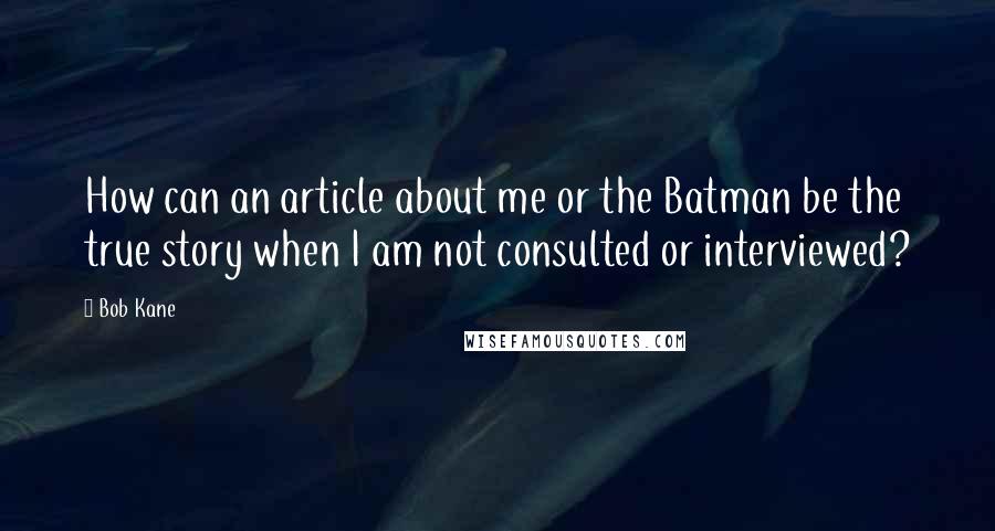 Bob Kane Quotes: How can an article about me or the Batman be the true story when I am not consulted or interviewed?