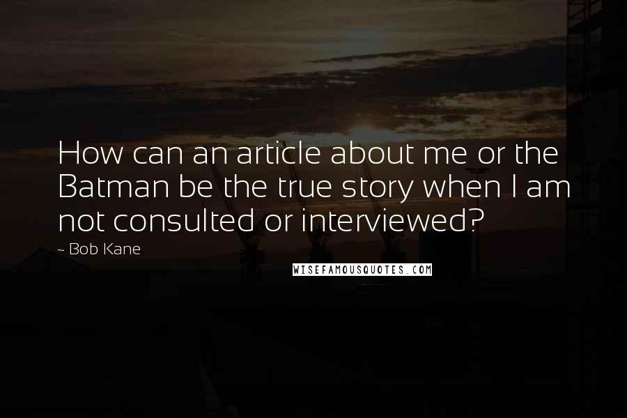 Bob Kane Quotes: How can an article about me or the Batman be the true story when I am not consulted or interviewed?