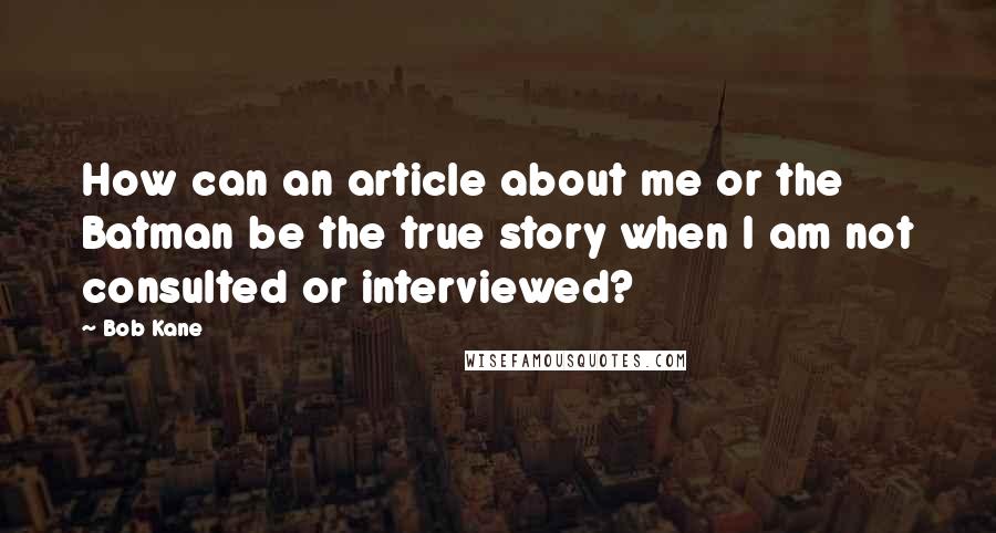 Bob Kane Quotes: How can an article about me or the Batman be the true story when I am not consulted or interviewed?