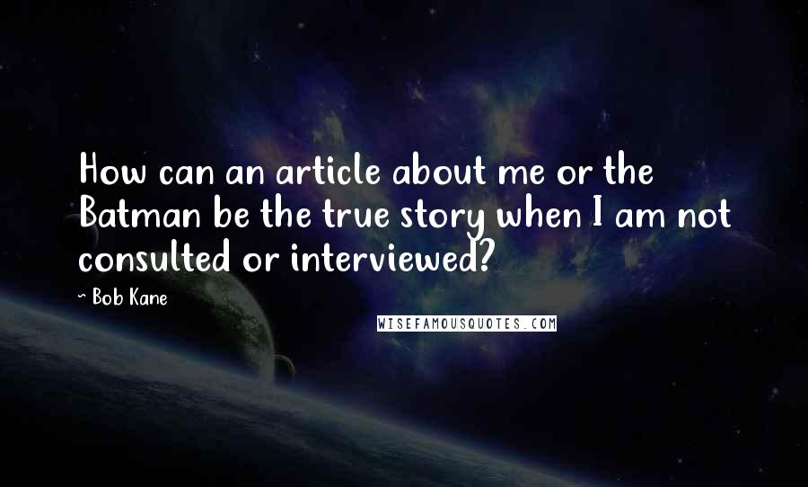 Bob Kane Quotes: How can an article about me or the Batman be the true story when I am not consulted or interviewed?