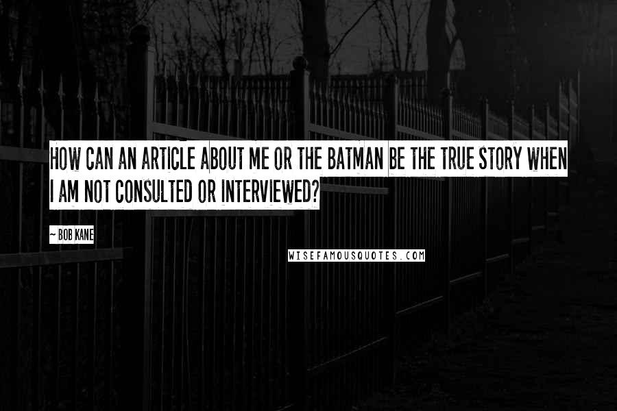 Bob Kane Quotes: How can an article about me or the Batman be the true story when I am not consulted or interviewed?