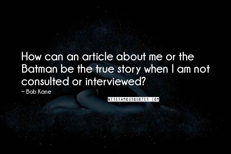 Bob Kane Quotes: How can an article about me or the Batman be the true story when I am not consulted or interviewed?