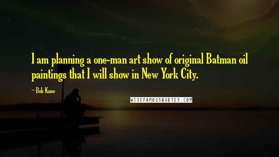 Bob Kane Quotes: I am planning a one-man art show of original Batman oil paintings that I will show in New York City.