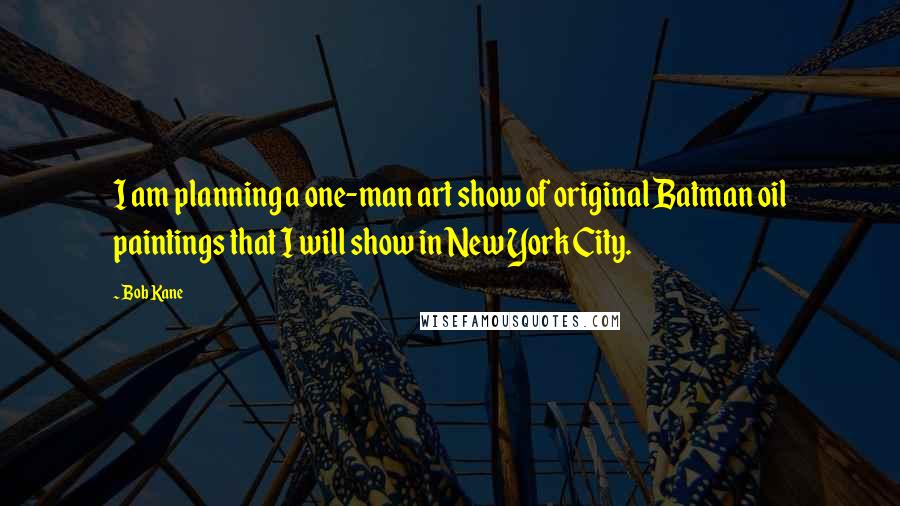 Bob Kane Quotes: I am planning a one-man art show of original Batman oil paintings that I will show in New York City.