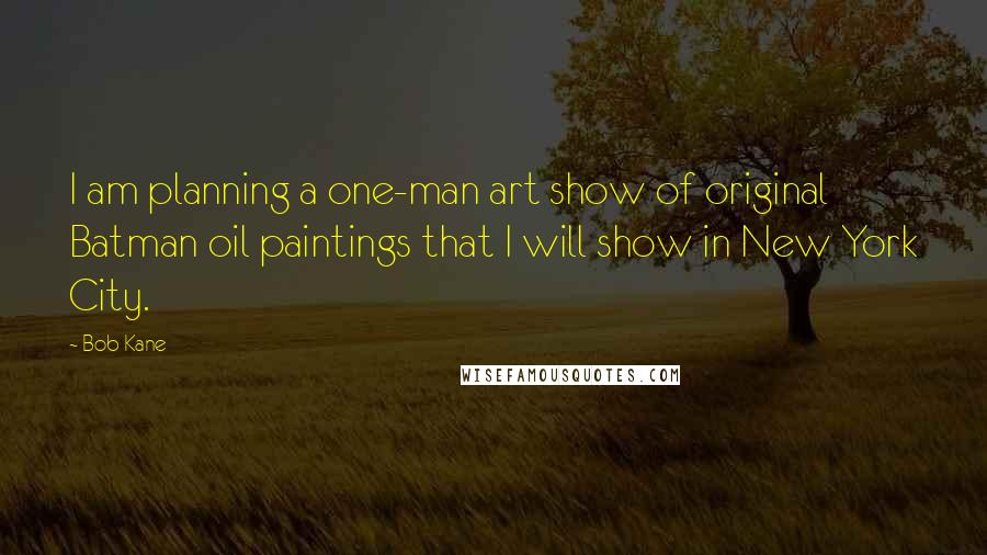 Bob Kane Quotes: I am planning a one-man art show of original Batman oil paintings that I will show in New York City.