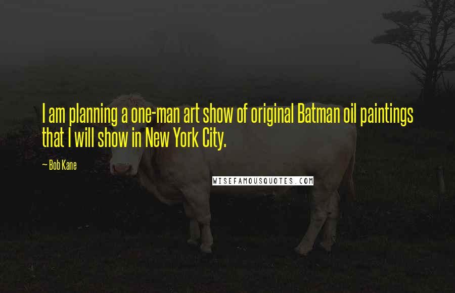 Bob Kane Quotes: I am planning a one-man art show of original Batman oil paintings that I will show in New York City.