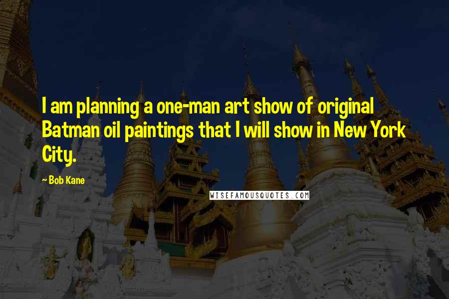 Bob Kane Quotes: I am planning a one-man art show of original Batman oil paintings that I will show in New York City.