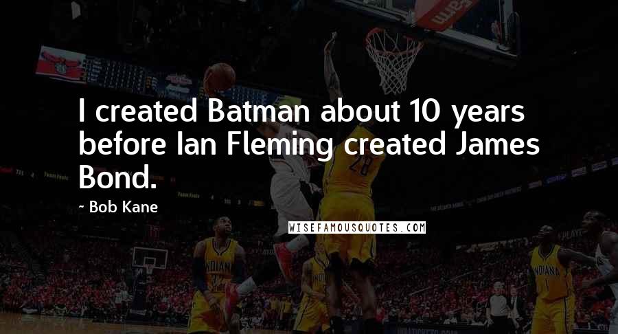 Bob Kane Quotes: I created Batman about 10 years before Ian Fleming created James Bond.