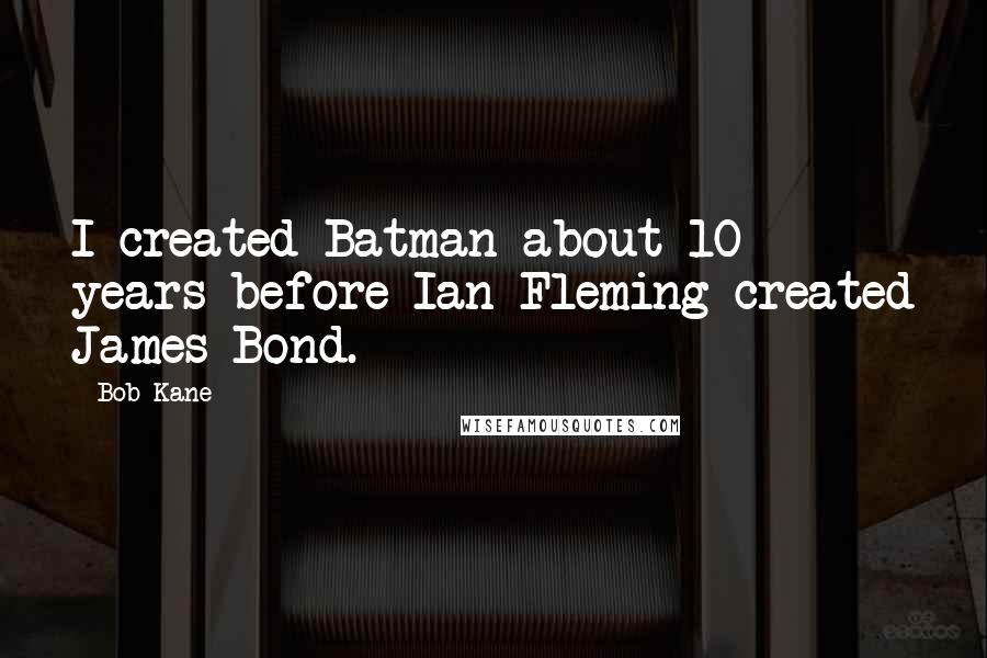 Bob Kane Quotes: I created Batman about 10 years before Ian Fleming created James Bond.