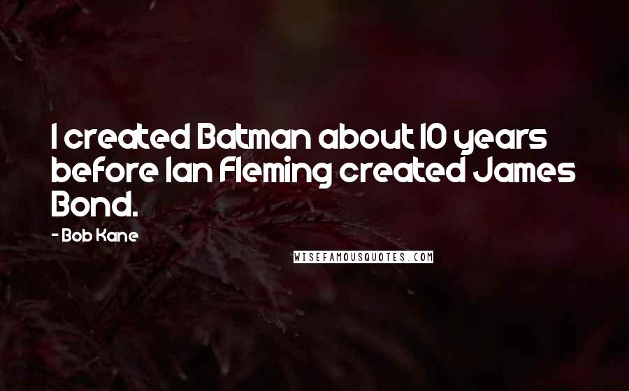 Bob Kane Quotes: I created Batman about 10 years before Ian Fleming created James Bond.