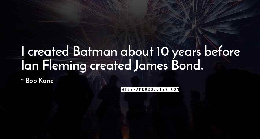 Bob Kane Quotes: I created Batman about 10 years before Ian Fleming created James Bond.