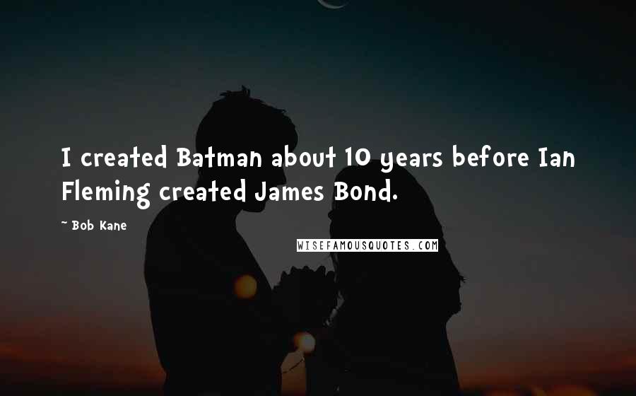 Bob Kane Quotes: I created Batman about 10 years before Ian Fleming created James Bond.