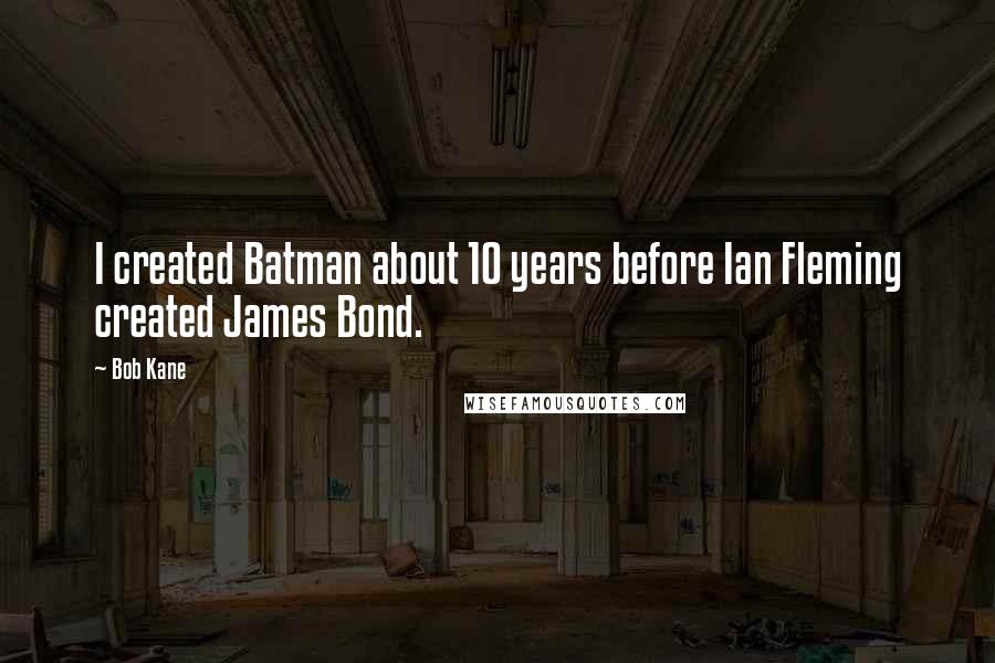 Bob Kane Quotes: I created Batman about 10 years before Ian Fleming created James Bond.