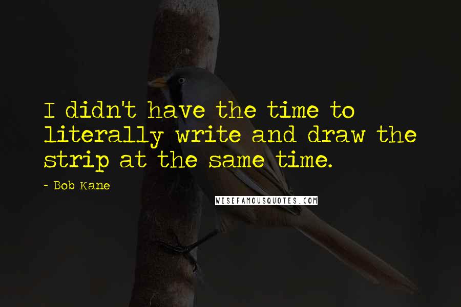 Bob Kane Quotes: I didn't have the time to literally write and draw the strip at the same time.