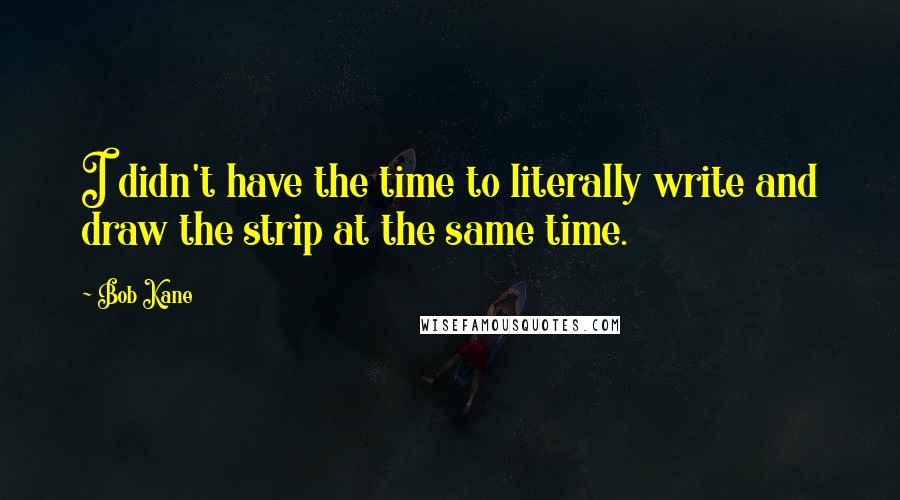 Bob Kane Quotes: I didn't have the time to literally write and draw the strip at the same time.
