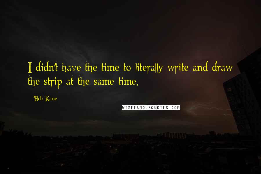 Bob Kane Quotes: I didn't have the time to literally write and draw the strip at the same time.