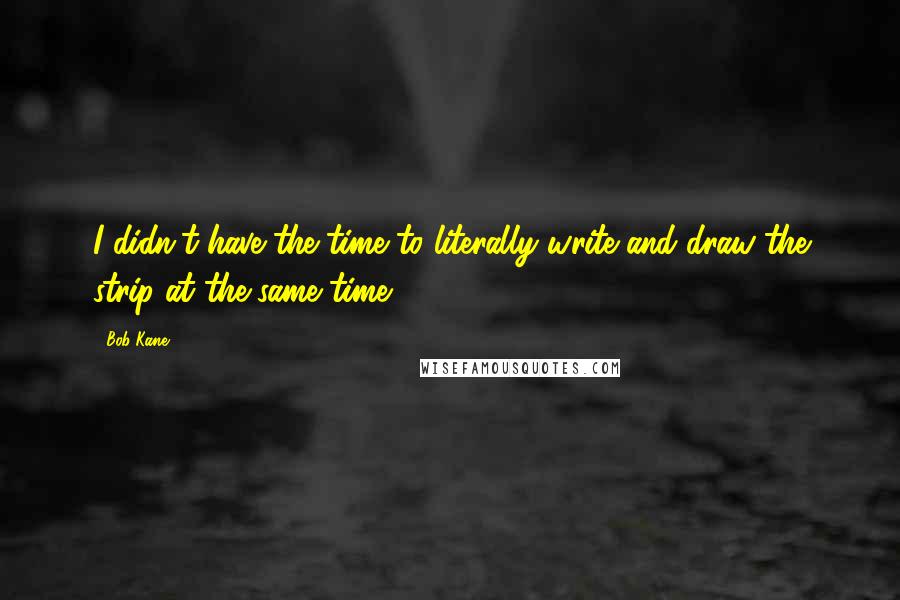 Bob Kane Quotes: I didn't have the time to literally write and draw the strip at the same time.