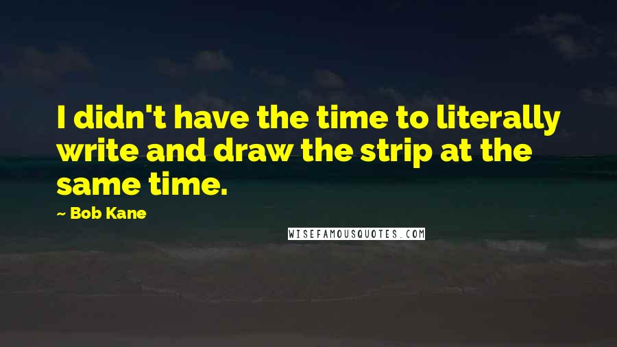 Bob Kane Quotes: I didn't have the time to literally write and draw the strip at the same time.