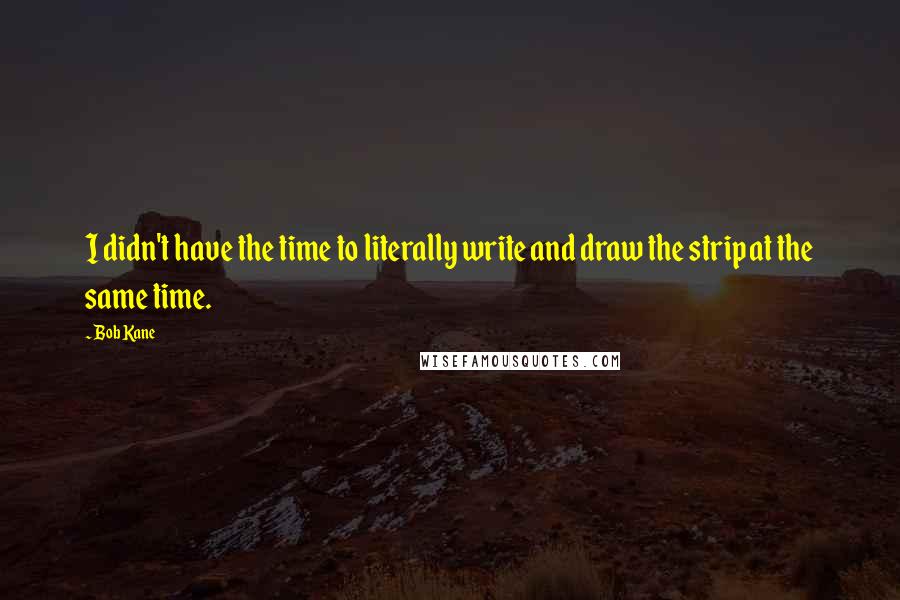 Bob Kane Quotes: I didn't have the time to literally write and draw the strip at the same time.