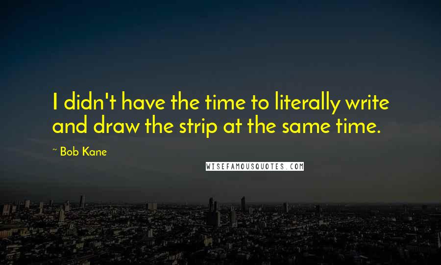 Bob Kane Quotes: I didn't have the time to literally write and draw the strip at the same time.