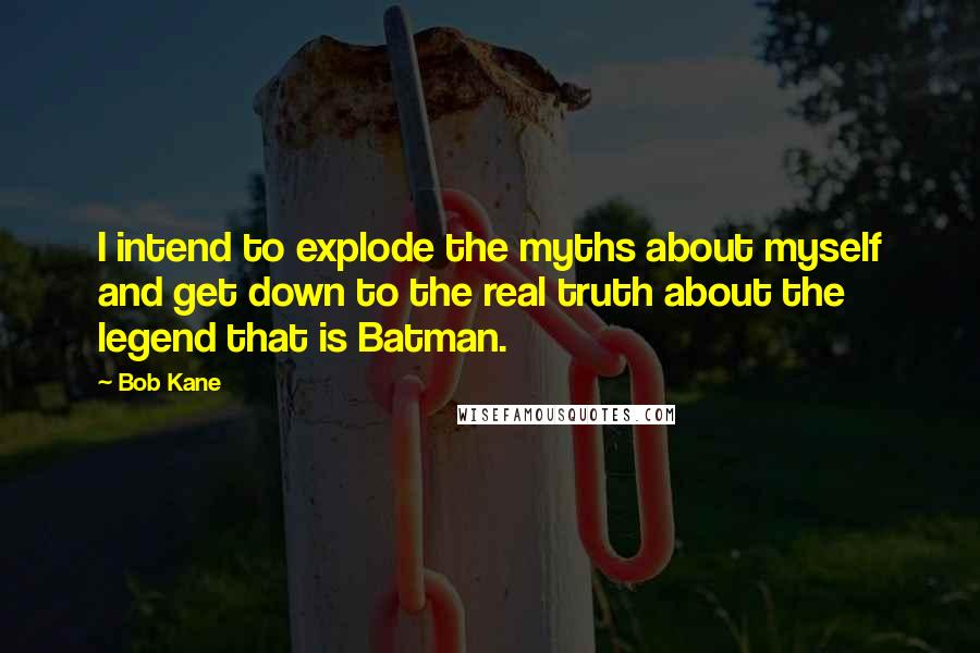 Bob Kane Quotes: I intend to explode the myths about myself and get down to the real truth about the legend that is Batman.