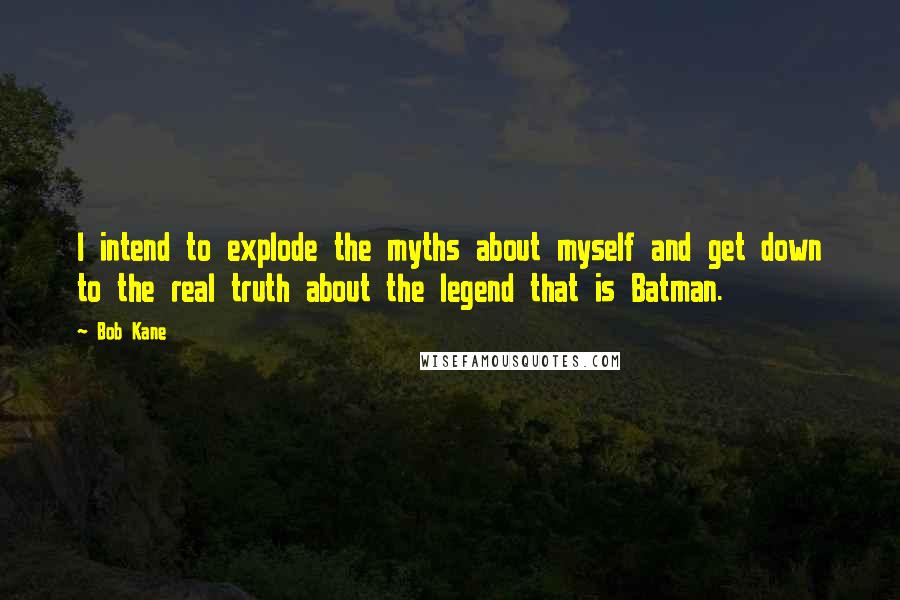 Bob Kane Quotes: I intend to explode the myths about myself and get down to the real truth about the legend that is Batman.