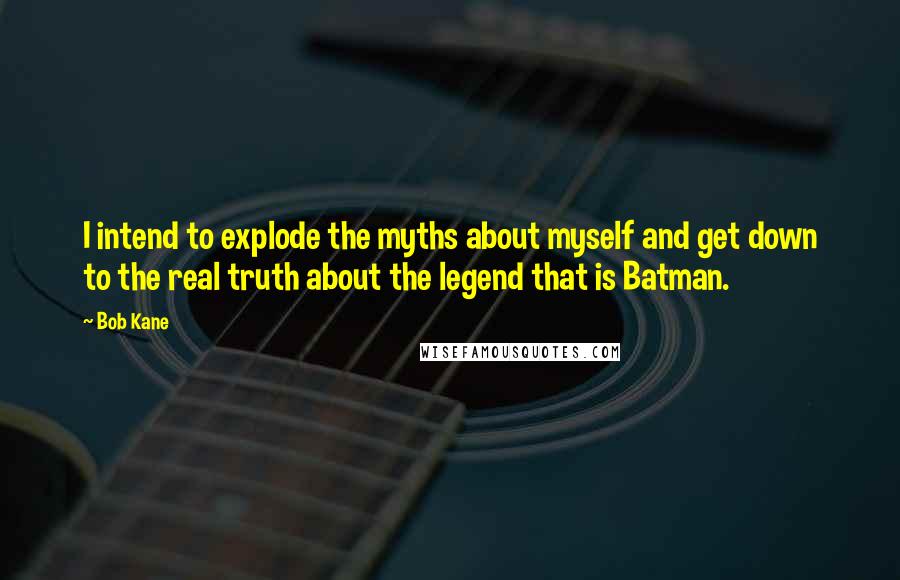 Bob Kane Quotes: I intend to explode the myths about myself and get down to the real truth about the legend that is Batman.